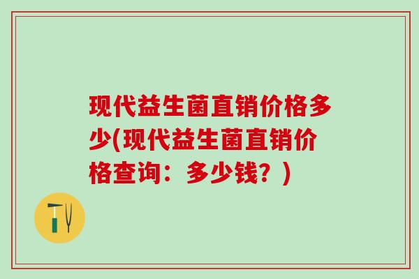 现代益生菌直销价格多少(现代益生菌直销价格查询：多少钱？)