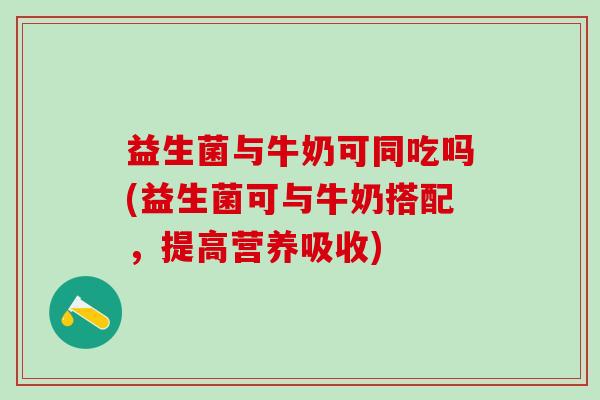益生菌与牛奶可同吃吗(益生菌可与牛奶搭配，提高营养吸收)