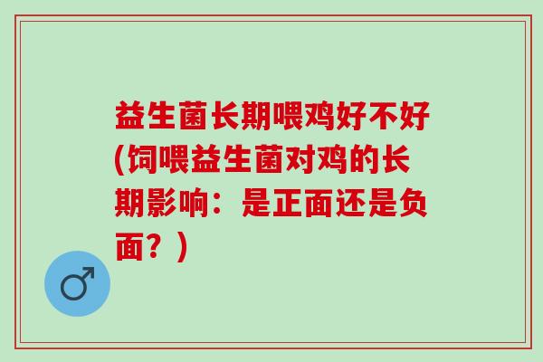 益生菌长期喂鸡好不好(饲喂益生菌对鸡的长期影响：是正面还是负面？)