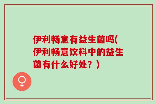 伊利畅意有益生菌吗(伊利畅意饮料中的益生菌有什么好处？)