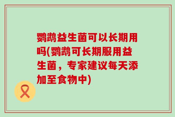 鹦鹉益生菌可以长期用吗(鹦鹉可长期服用益生菌，专家建议每天添加至食物中)