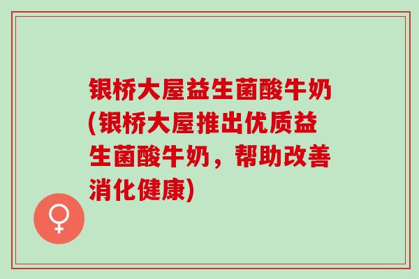 银桥大屋益生菌酸牛奶(银桥大屋推出优质益生菌酸牛奶，帮助改善消化健康)