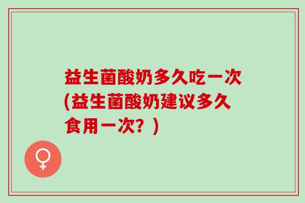 益生菌酸奶多久吃一次(益生菌酸奶建议多久食用一次？)