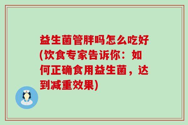益生菌管胖吗怎么吃好(饮食专家告诉你：如何正确食用益生菌，达到减重效果)