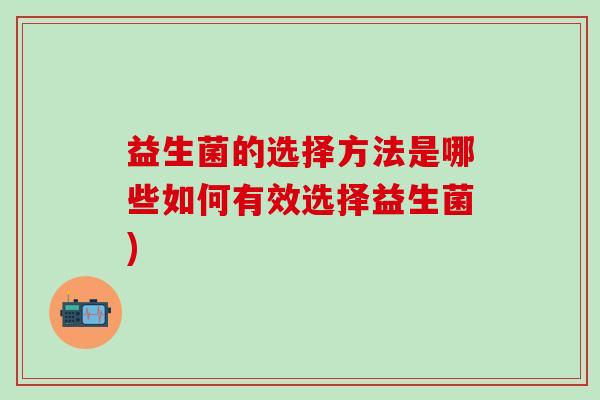 益生菌的选择方法是哪些如何有效选择益生菌)