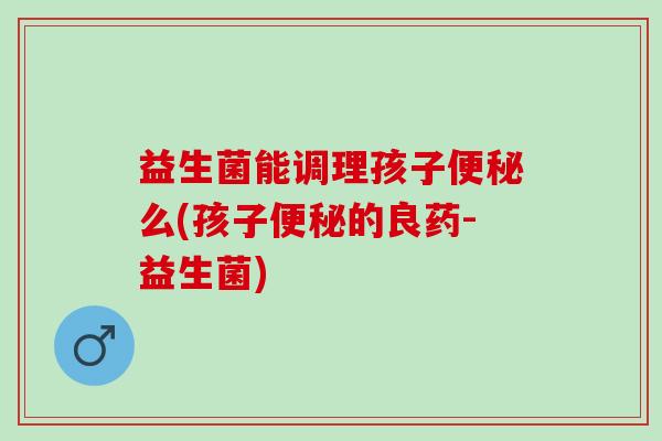 益生菌能调理孩子么(孩子的良药-益生菌)