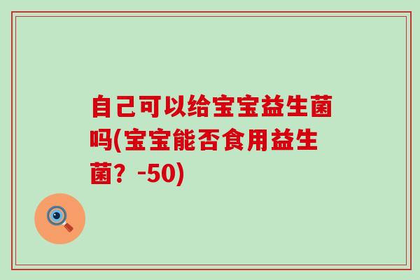 自己可以给宝宝益生菌吗(宝宝能否食用益生菌？-50)
