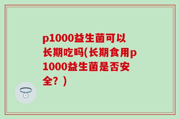 p1000益生菌可以长期吃吗(长期食用p1000益生菌是否安全？)