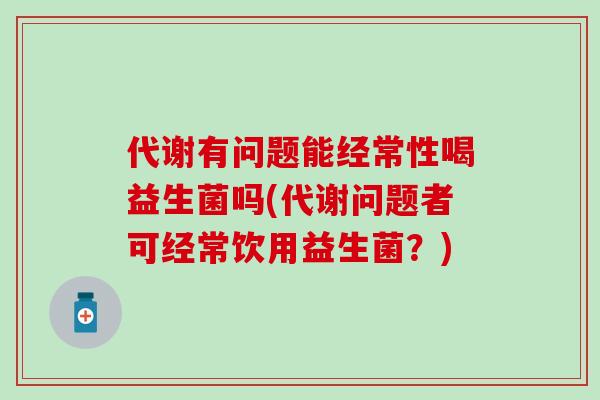 代谢有问题能经常性喝益生菌吗(代谢问题者可经常饮用益生菌？)