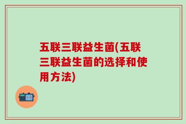 五联三联益生菌(五联三联益生菌的选择和使用方法)