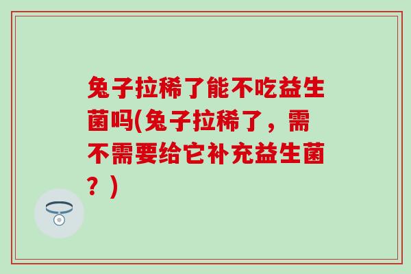 兔子拉稀了能不吃益生菌吗(兔子拉稀了，需不需要给它补充益生菌？)