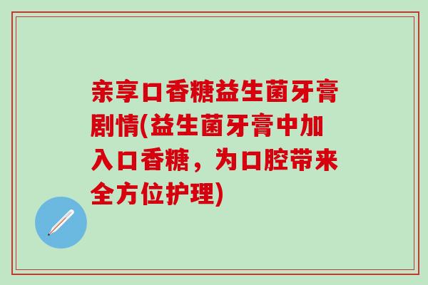 亲享口香糖益生菌牙膏剧情(益生菌牙膏中加入口香糖，为口腔带来全方位护理)