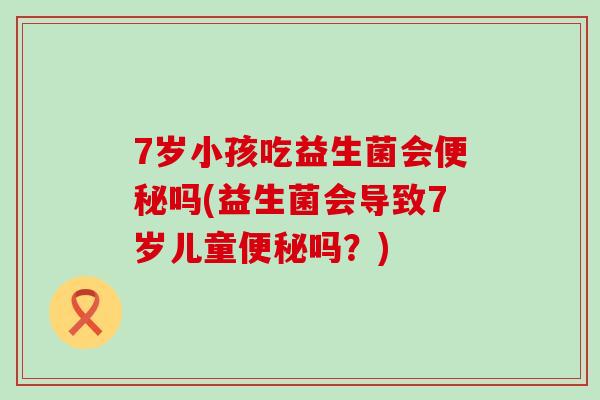 7岁小孩吃益生菌会吗(益生菌会导致7岁儿童吗？)