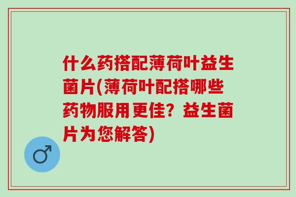 什么药搭配薄荷叶益生菌片(薄荷叶配搭哪些服用更佳？益生菌片为您解答)