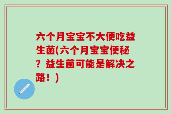 六个月宝宝不大便吃益生菌(六个月宝宝？益生菌可能是解决之路！)