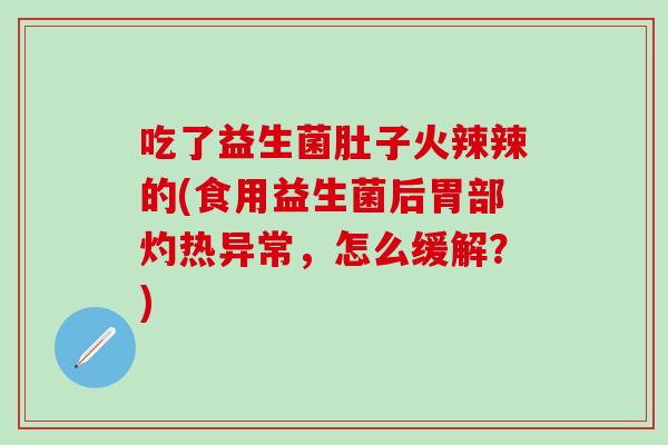 吃了益生菌肚子火辣辣的(食用益生菌后胃部灼热异常，怎么缓解？)