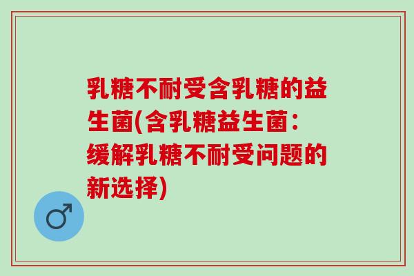 受含乳糖的益生菌(含乳糖益生菌：缓解受问题的新选择)