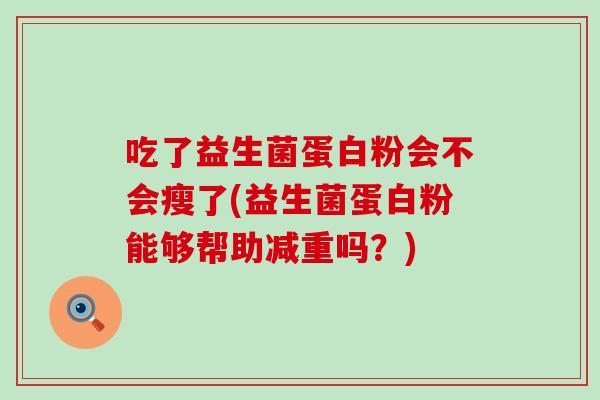 吃了益生菌蛋白粉会不会瘦了(益生菌蛋白粉能够帮助减重吗？)