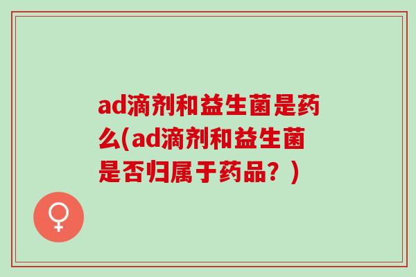 ad滴剂和益生菌是药么(ad滴剂和益生菌是否归属于药品?) ad滴剂和益生菌是药么(ad滴剂和益生菌是否归属于药品?)