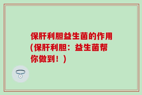 利胆益生菌的作用(利胆：益生菌帮你做到！)