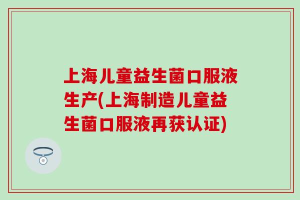 上海儿童益生菌口服液生产(上海制造儿童益生菌口服液再获认证)