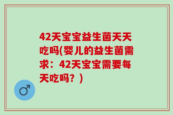 42天宝宝益生菌天天吃吗(婴儿的益生菌需求：42天宝宝需要每天吃吗？)