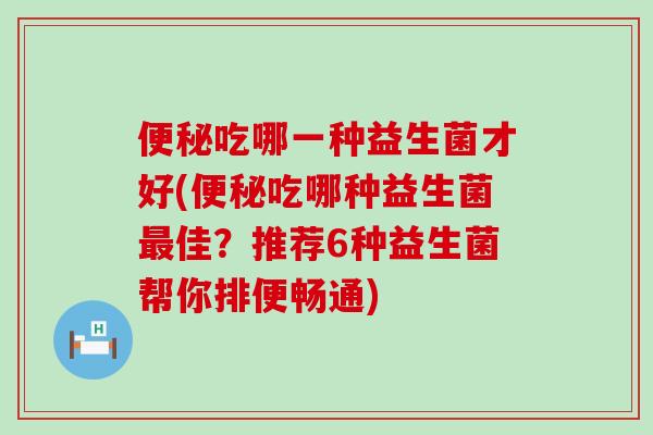 吃哪一种益生菌才好(吃哪种益生菌佳？推荐6种益生菌帮你排便畅通)