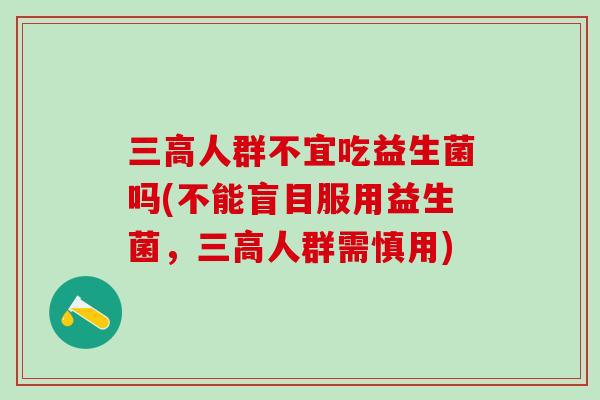 人群不宜吃益生菌吗(不能盲目服用益生菌,人群需慎用) 人群不宜吃益生菌吗(不能盲目服用益生菌,人群需慎用)