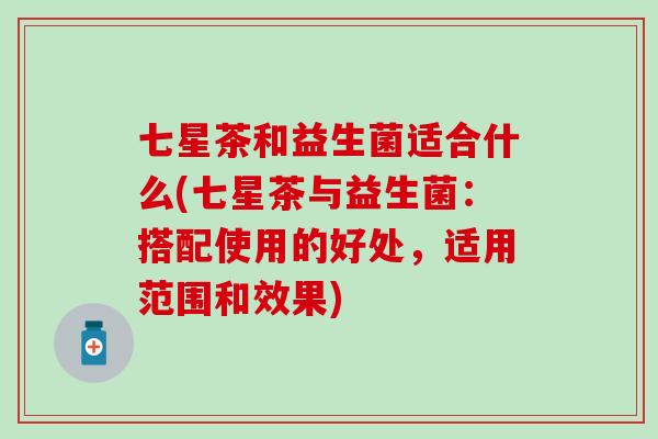 七星茶和益生菌适合什么(七星茶与益生菌：搭配使用的好处，适用范围和效果)