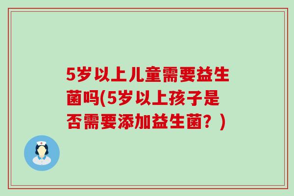 5岁以上儿童需要益生菌吗(5岁以上孩子是否需要添加益生菌？)
