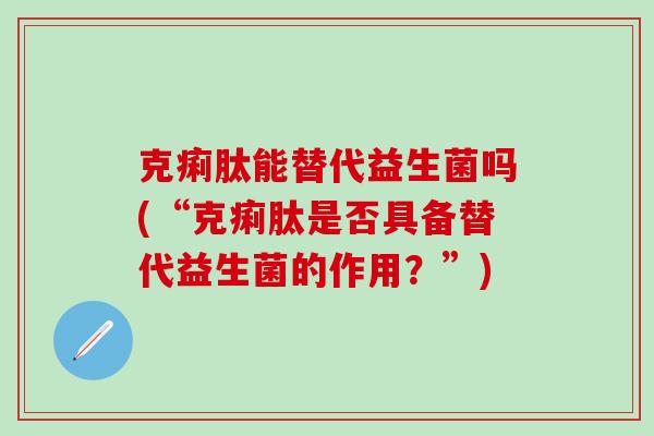 克痢肽能替代益生菌吗(“克痢肽是否具备替代益生菌的作用？”)