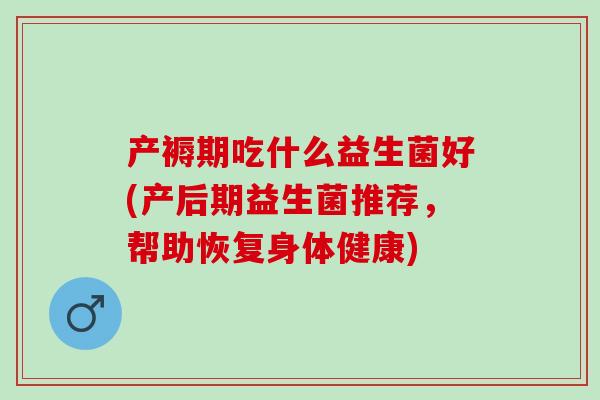 产褥期吃什么益生菌好(产后期益生菌推荐,帮助恢复身体健康) 产褥期吃什么益生菌好(产后期益生菌推荐,帮助恢复身体健康)