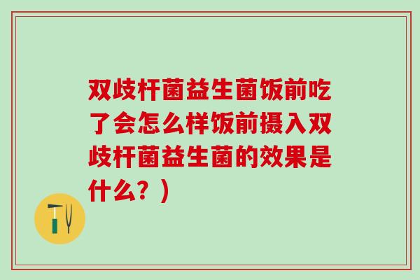 双歧杆菌益生菌饭前吃了会怎么样饭前摄入双歧杆菌益生菌的效果是什么?) 双歧杆菌益生菌饭前吃了会怎么样饭前摄入双歧杆菌益生菌的效果是什么?)
