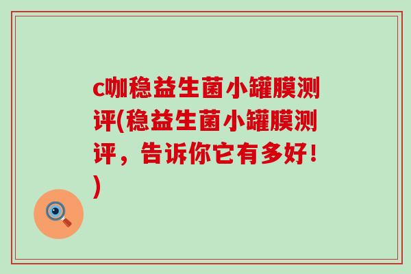 c咖稳益生菌小罐膜测评(稳益生菌小罐膜测评，告诉你它有多好！)