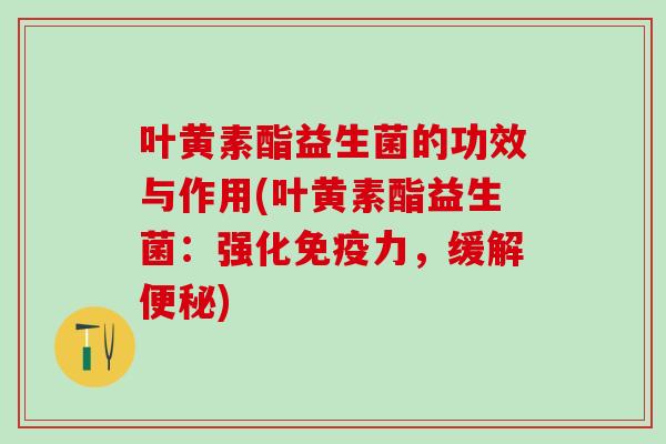 叶黄素酯益生菌的功效与作用(叶黄素酯益生菌:强化力,缓解) 叶黄素酯益生菌的功效与作用(叶黄素酯益生菌:强化力,缓解)