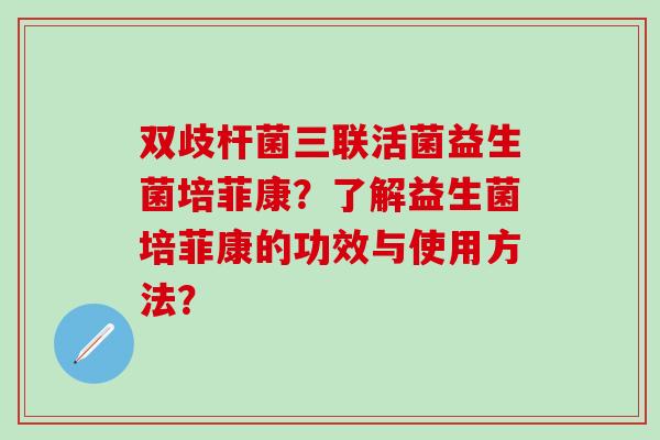 双歧杆菌三联活菌益生菌培菲康？了解益生菌培菲康的功效与使用方法？