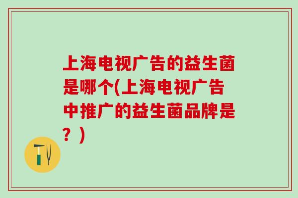 上海电视广告的益生菌是哪个(上海电视广告中推广的益生菌品牌是？)