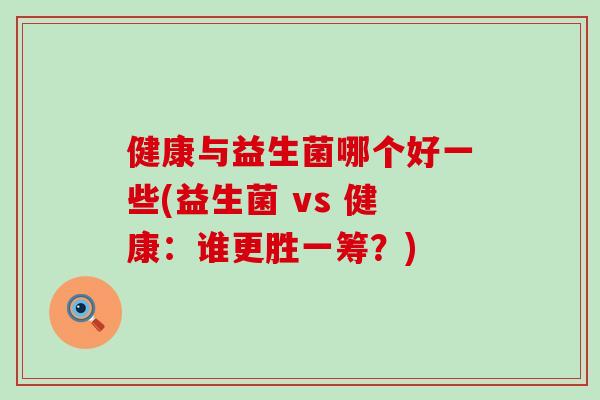 健康与益生菌哪个好一些(益生菌 vs 健康:谁更胜一筹?) 健康与益生菌哪个好一些(益生菌 vs 健康:谁更胜一筹?)