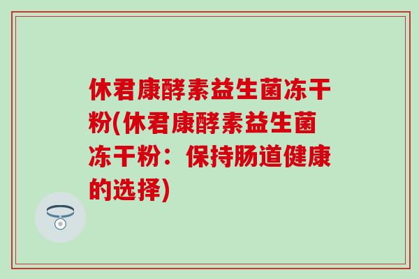 休君康酵素益生菌冻干粉(休君康酵素益生菌冻干粉:保持肠道健康的选择) 休君康酵素益生菌冻干粉(休君康酵素益生菌冻干粉:保持肠道健康的选择)