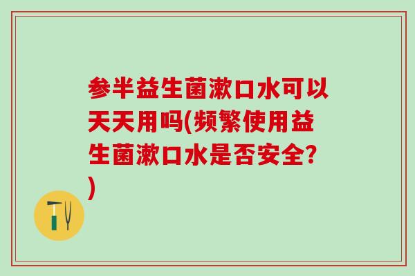 参半益生菌漱口水可以天天用吗(频繁使用益生菌漱口水是否安全?) 参半益生菌漱口水可以天天用吗(频繁使用益生菌漱口水是否安全?)