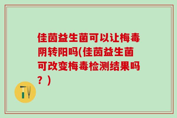 佳茵益生菌可以让梅毒阴转阳吗(佳茵益生菌可改变梅毒检测结果吗？)