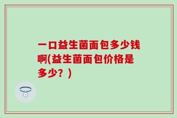 一口益生菌面包多少钱啊(益生菌面包价格是多少？)