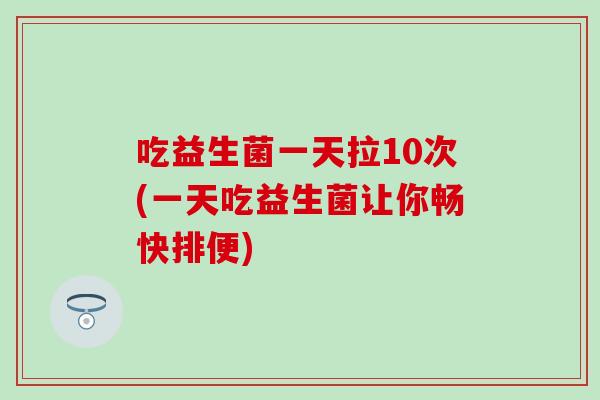 吃益生菌一天拉10次(一天吃益生菌让你畅快排便)