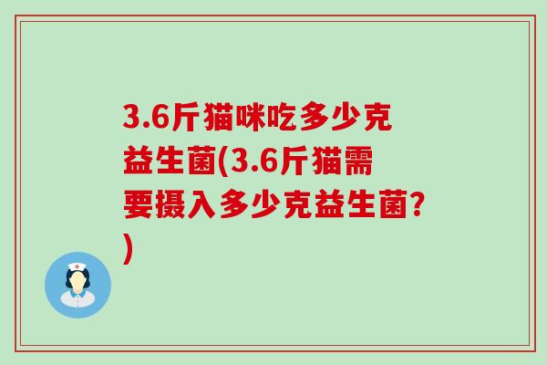 3.6斤猫咪吃多少克益生菌(3.6斤猫需要摄入多少克益生菌?) 3.6斤猫咪吃多少克益生菌(3.6斤猫需要摄入多少克益生菌?)