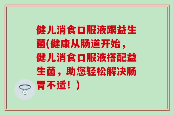 健儿消食口服液跟益生菌(健康从肠道开始,健儿消食口服液搭配益生菌,助您轻松解决肠胃不适!) 健儿消食口服液跟益生菌(健康从肠道开始,健儿消食口服液搭配益生菌,助您轻松解决肠胃不适!)