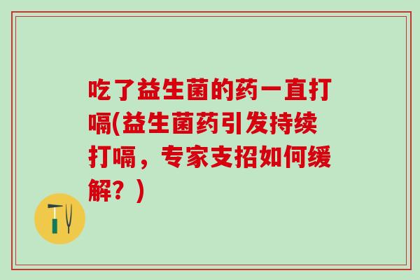 吃了益生菌的药一直打嗝(益生菌药引发持续打嗝，专家支招如何缓解？)