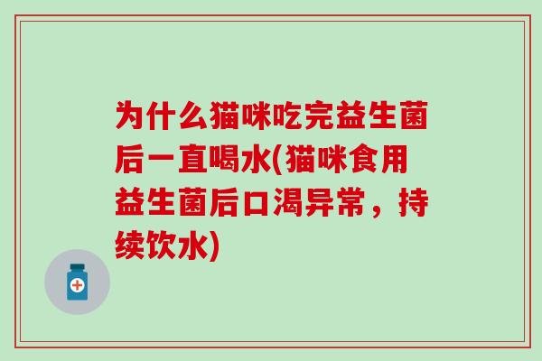 为什么猫咪吃完益生菌后一直喝水(猫咪食用益生菌后口渴异常,持续饮水) 为什么猫咪吃完益生菌后一直喝水(猫咪食用益生菌后口渴异常,持续饮水)