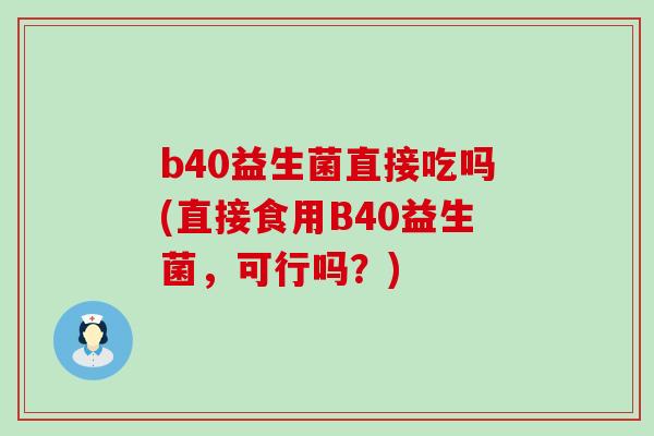 b40益生菌直接吃吗(直接食用B40益生菌，可行吗？)