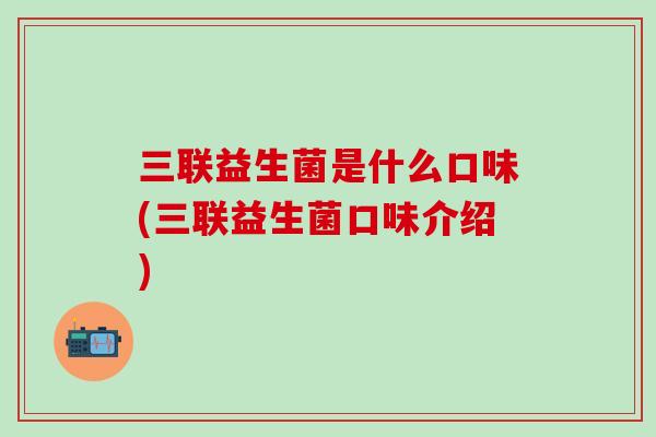 三联益生菌是什么口味(三联益生菌口味介绍) 三联益生菌是什么口味(三联益生菌口味介绍)