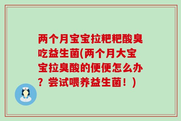 两个月宝宝拉粑粑酸臭吃益生菌(两个月大宝宝拉臭酸的便便怎么办?尝试喂养益生菌!) 两个月宝宝拉粑粑酸臭吃益生菌(两个月大宝宝拉臭酸的便便怎么办?尝试喂养益生菌!)